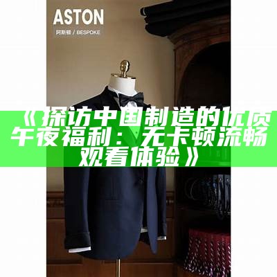 《探访中国制造的优质午夜福利：无卡顿流畅观看体验》