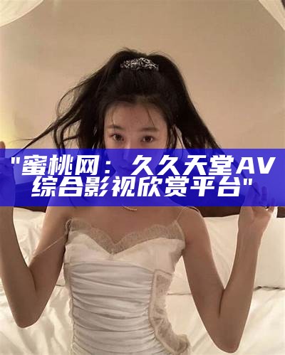 "蜜桃网：久久天堂AV综合影视欣赏平台"