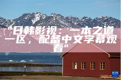 "日韩影视：一本之道一区，配备中文字幕观看"