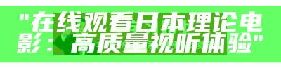 "在线观看日本理论电影：高质量视听体验"