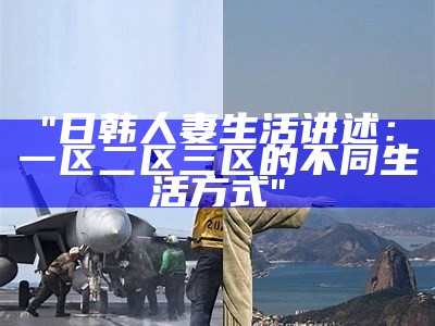 "日韩人妻生活讲述：一区二区三区的不同生活方式"