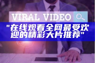 "在线观看全网最受欢迎的精彩大片推荐"
