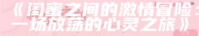 《闺蜜之间的激情冒险：一场放荡的心灵之旅》