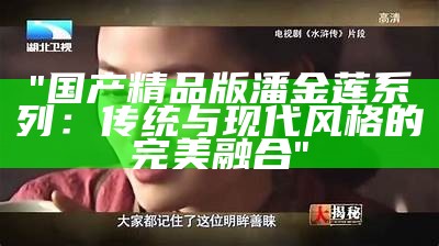 "国产精品版潘金莲系列：传统与现代风格的完美融合"