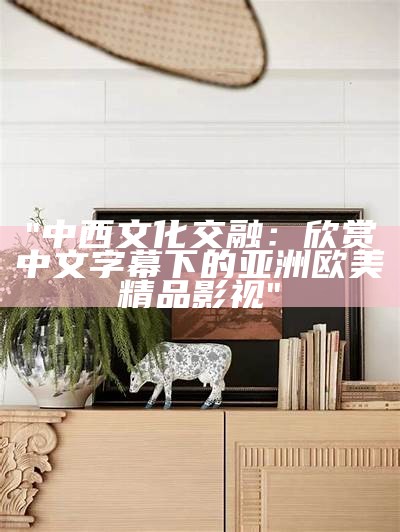 "中西文化交融：欣赏中文字幕下的亚洲欧美精品影视"