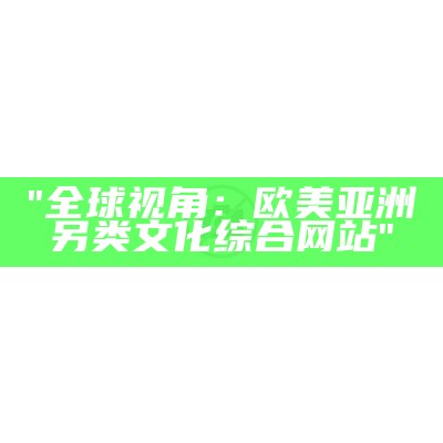 "全球视角：欧美亚洲另类文化综合网站"
