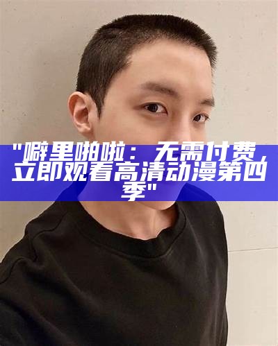 "噼里啪啦：无需付费，立即观看高清动漫第四季"