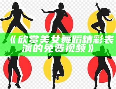 《欣赏美女舞蹈精彩表演的免费视频》