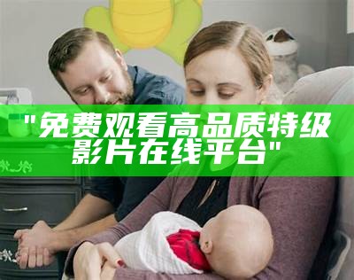 "免费观看高品质特级影片在线平台"