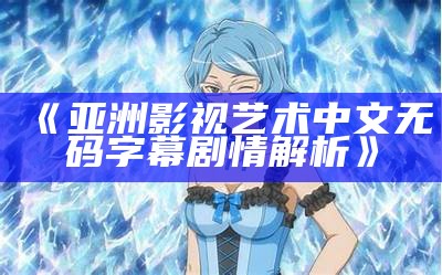 《亚洲影视艺术中文无码字幕剧情解析》