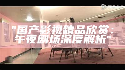 "国产影视精品欣赏：午夜剧场深度解析"