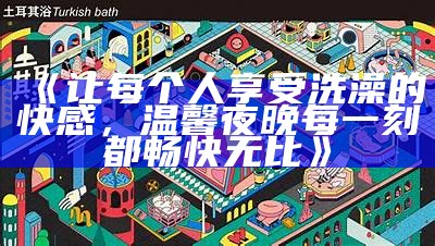《让每个人享受洗澡的快感，温馨夜晚每一刻都畅快无比》