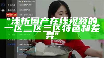 "浅析国产在线视频的一区二区三区特色和差异"