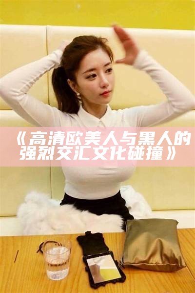 《高清欧美人与黑人的强烈交汇文化碰撞》