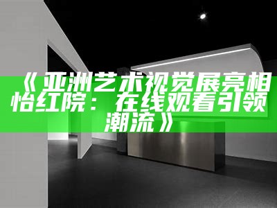 《亚洲艺术视觉展亮相怡红院：在线观看引领潮流》