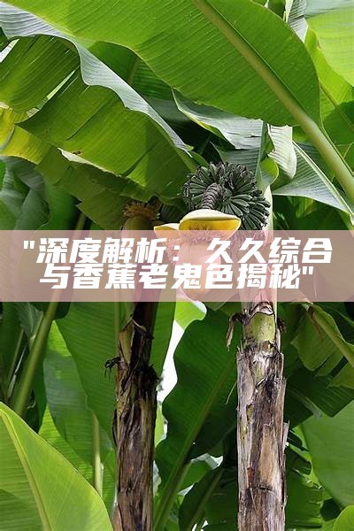 "深度解析：久久综合与香蕉老鬼色揭秘"