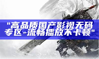"高品质国产影视无码专区-流畅播放不卡顿"