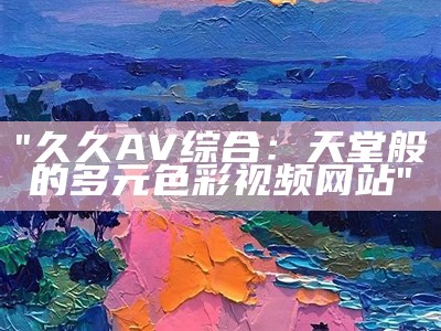 "久久AV综合：天堂般的多元色彩视频网站"