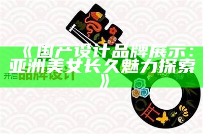 《国产设计品牌展示：亚洲美女长久魅力探索》