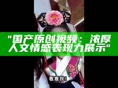 "国产原创视频：浓厚人文情感表现力展示"