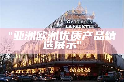 "亚洲欧洲优质产品精选展示"