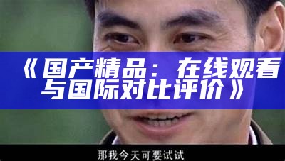 《国产精品：在线观看与国际对比评价》