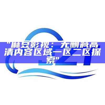 "麻豆影视：无删减高清内容区域一区二区探索"