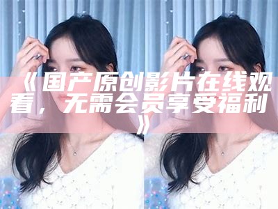 "在线观看高清质量的免费国产成人电影"
