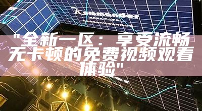"全新一区：享受流畅无卡顿的免费视频观看体验"