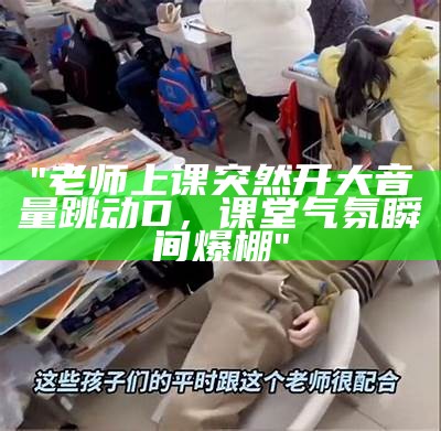 "老师上课突然开大音量跳动D，课堂气氛瞬间爆棚"