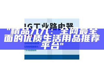 "精品九九：全网最全面的优质生活用品推荐平台"