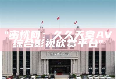 "蜜桃网：久久天堂AV综合影视欣赏平台"