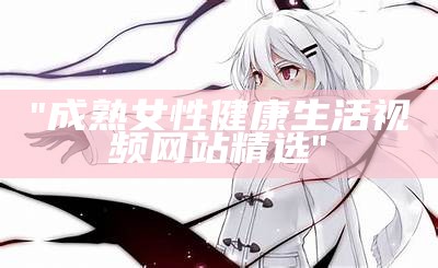 "成熟女性健康生活视频网站精选"