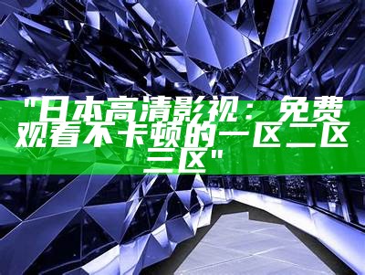 "日本高清影视：免费观看不卡顿的一区二区三区"