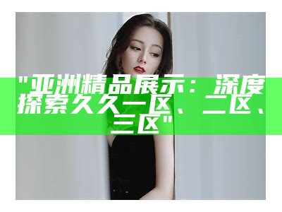 "亚洲精品展示：深度探索久久一区、二区、三区"