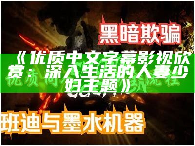 《优质中文字幕影视欣赏：深入生活的人妻少妇主题》