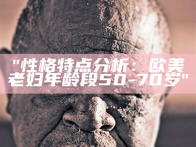 "性格特点分析：欧美老妇年龄段50-70岁"