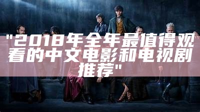"2018年全年最值得观看的中文电影和电视剧推荐"