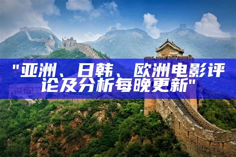 "亚洲、日韩、欧洲电影评论及分析每晚更新"