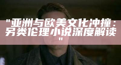 "亚洲与欧美文化冲撞：另类伦理小说深度解读"