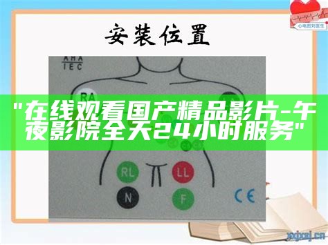 "在线观看国产精品影片-午夜影院全天24小时服务"