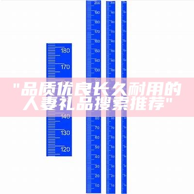 "品质优良长久耐用的人妻礼品搜索推荐"