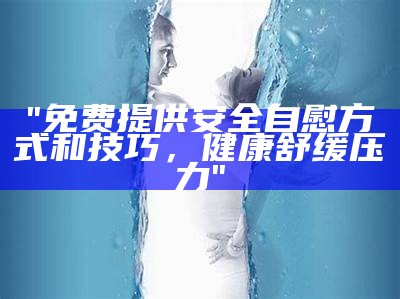 "免费提供安全自慰方式和技巧，健康舒缓压力"