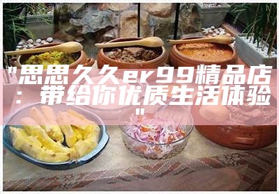 "思思久久er99精品店：带给你优质生活体验"