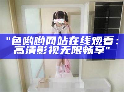 "色哟哟网站在线观看：高清影视无限畅享"