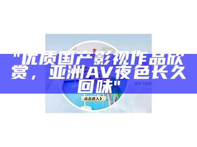 "优质国产影视作品欣赏，亚洲AV夜色长久回味"