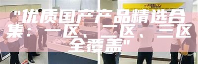"优质国产产品精选合集：一区、二区、三区全覆盖"