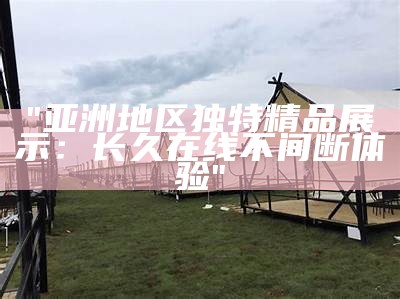"亚洲地区独特精品展示：长久在线不间断体验"