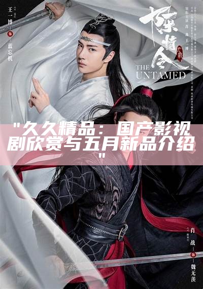 "久久精品：国产影视剧欣赏与五月新品介绍"