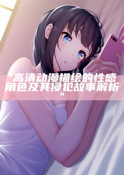 "高清动漫描绘的性感角色及其侵犯故事解析"